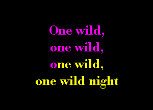 One wild,
one Wild,
one wild,

one wild night