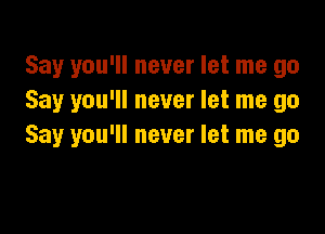 Say you'll never let me go
Say you'll never let me go

Say you'll never let me go