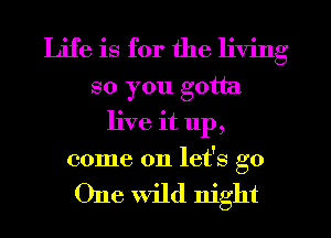 Life is for the living
so you gotta
live it up,
come on let's go

One Wild night