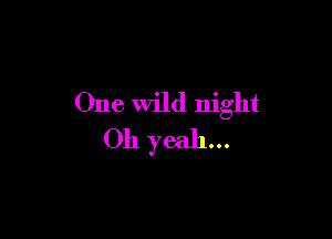 One Wild night

Oh yeah...
