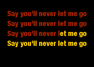 Say you'll never let me go
Say you'll never let me go
Say you'll never let me go
Say you'll never let me go