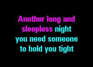 Another long and
sleepless night

you need someone
to hold you tight