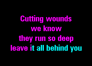 Cutting wounds
we know

they run so deep
leave it all behind you