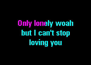 Only lonely woah

but I can't stop
loving you