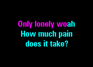 Only lonely woah

How much pain
doesittake?