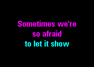 Sometimes we're

so afraid
to let it show