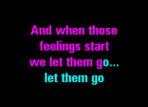 And when those
feelings start

we let them go...
let them go
