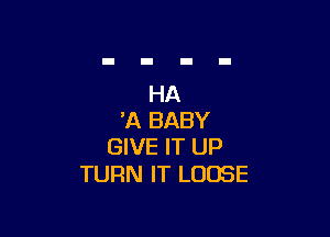 HA

'A BABY
GIVE IT UP

TURN IT LOOSE