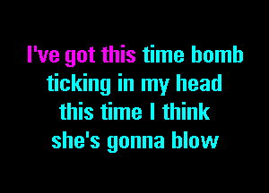 I've got this time bomb
ticking in my head

this time I think
she's gonna blow