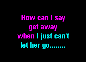 How can I say
get away

when I just can't
let her go ........