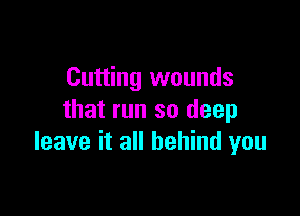 Cutting wounds

that run so deep
leave it all behind you
