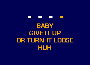 BABY

GIVE IT UP
0R TURN IT LOOSE

HUH