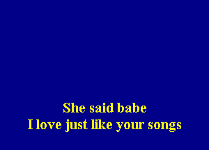 She said babe
I love just like your songs