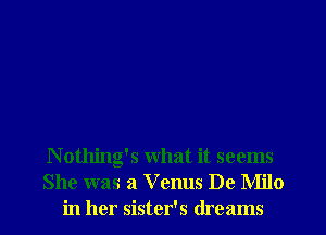 Nothing's what it seems
She was a V enus De Milo
in her sister's dreams
