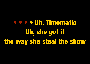 o o o o Uh, Timomatic
Uh, she got it

the way she steal the show