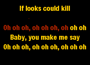 If looks could kill

Oh oh oh, oh oh oh, oh oh oh

Baby, you make me say
Oh oh oh, oh oh oh, oh oh oh