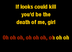 If looks could kill
you'd be the
death of me, girl

Oh oh oh, oh oh oh, oh oh oh