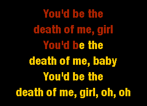 You'd be the
death of me, girl
You'd be the

death of me, baby
You'd be the
death of me, girl, oh, oh