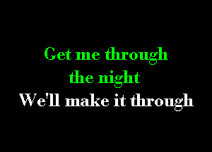 Get me through
the night
W e'll make it through