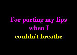 For parting my lips

When I

couldn't breathe