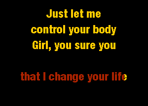 Just let me
control your body
Girl, you sure you

that I change your life