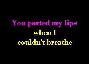 You parted my lips

When I

couldn't breathe