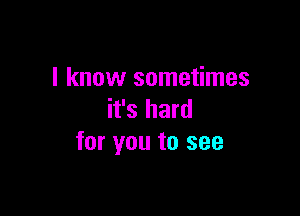 I know sometimes

it's hard
for you to see