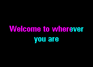 Welcome to wherever

you are