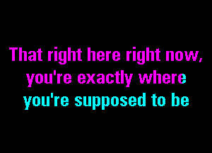 That right here right now,

you're exactly where
you're supposed to be