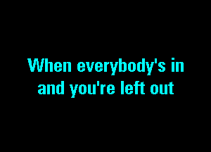 When everybody's in

and you're left out