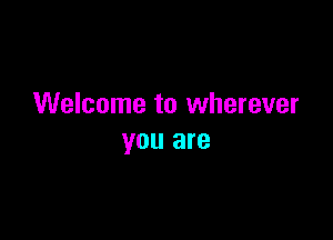 Welcome to wherever

you are