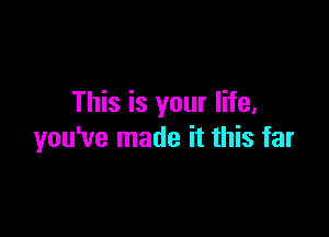 This is your life,

you've made it this far