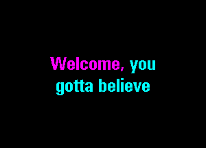 Welcome. you

gotta believe