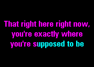 That right here right now,

you're exactly where
you're supposed to be