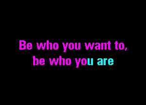 Be who you want to,

be who you are