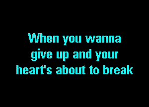 When you wanna

give up and your
heart's about to break