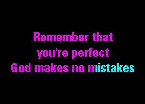 Remember that

you're perfect
God makes no mistakes