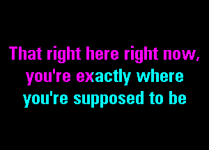 That right here right now,

you're exactly where
you're supposed to be