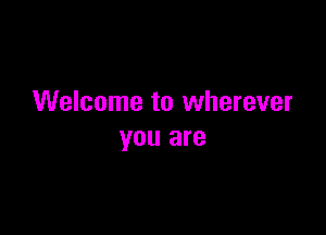 Welcome to wherever

you are