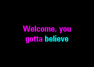 Welcome. you

gotta believe