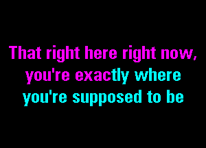 That right here right now,

you're exactly where
you're supposed to be