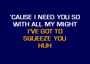 'CAUSE I NEED YOU 30
WITH ALL MY MIGHT
I'VE GOT TO

SGUEEZE YOU
HUH