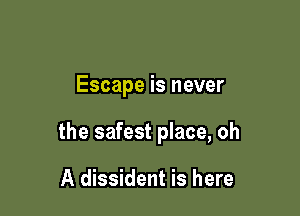 Escape is never

the safest place, oh

A dissident is here