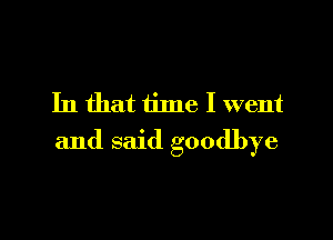 In that time I went

and said goodbye