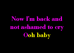 Now I'm back and

not ashamed to cry

Ooh baby