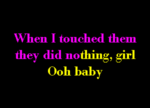 When I touched them
they did nothing, girl
0011 baby