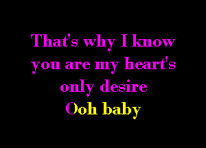 That's Why I know
you are my heart's
only desire
Ooh baby