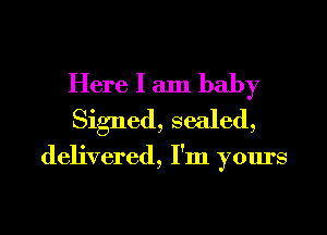 Here I am baby
Signed, sealed,

delivered, I'm yours