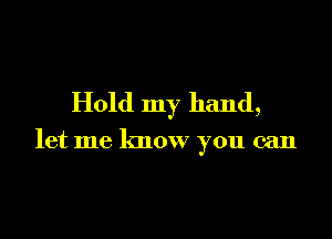 Hold my hand,

let me know you can