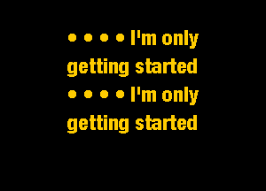 o o o 0 I'm only
getting started

0 o o 0 I'm only
getting started